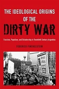 the Ideological Origins of Dirty War: Fascism, Populism, and Dictatorship Twentieth Century Argentina