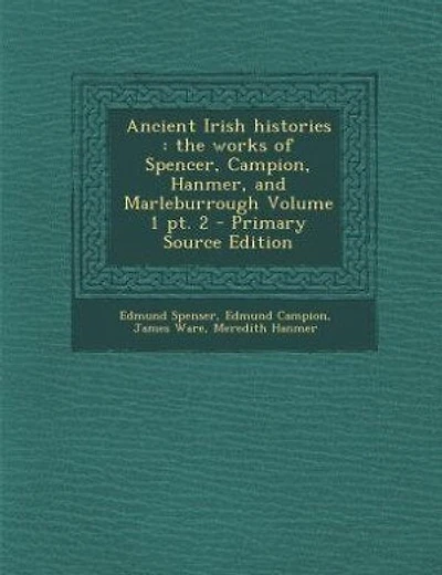 Ancient Irish histories: the works of Spencer, Campion, Hanmer, and Marleburrough Volume 1 pt. 2 - Primary Source Edition