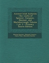 Ancient Irish histories: the works of Spencer, Campion, Hanmer, and Marleburrough Volume 1 pt. 2 - Primary Source Edition