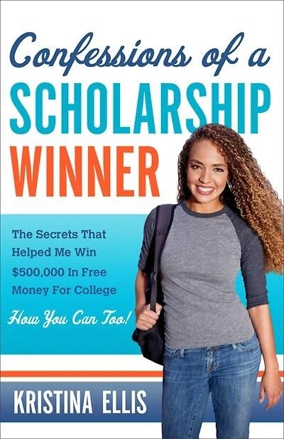 CONFESSIONS OF A SCHOLARSHIP WINNER: The Secrets That Helped Me Win $500,000 In Free Money For College. How You Can Too.