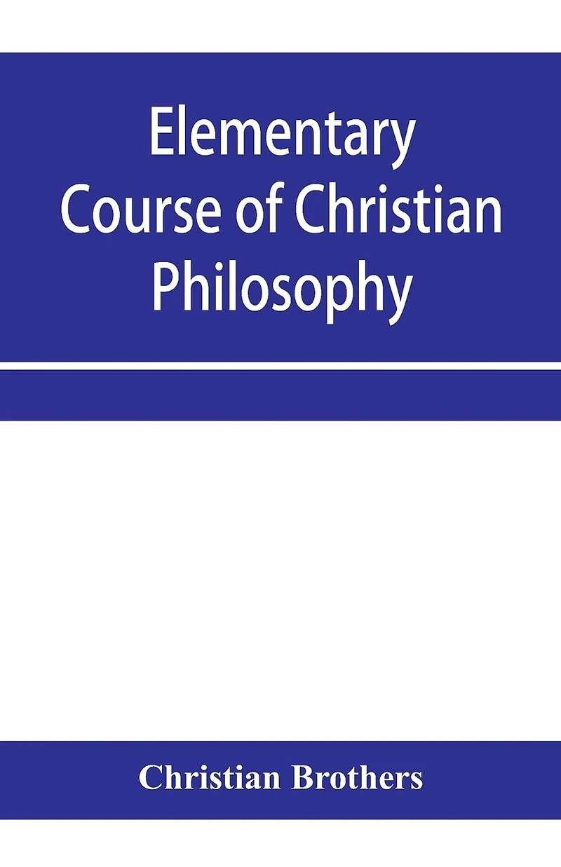 Elementary course of Christian philosophy: based on the principles of the best scholastic authors