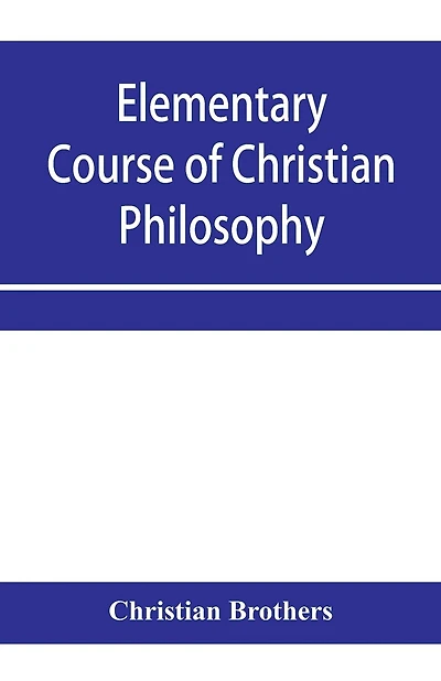 Elementary course of Christian philosophy: based on the principles of the best scholastic authors