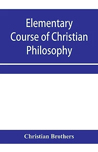 Elementary course of Christian philosophy: based on the principles of the best scholastic authors
