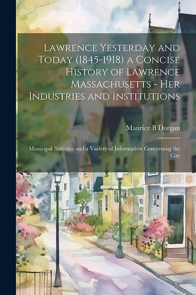 Lawrence Yesterday and Today (1845-1918) a Concise History of Lawrence Massachusetts