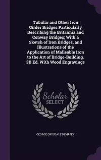 Tubular and Other Iron Girder Bridges Particularly Describing the Britannia Conway Bridges; With a Sketch of Bridges, Illustrations Application Malleable to Art Bridge-Building. 3D Ed. Wood Engravings