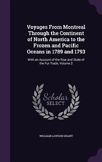 Voyages From Montreal Through the Continent of North America to the Frozen and Pacific Oceans in 1789 and 1793: With an Account of the Rise and State of the Fur Trade, Volume 2