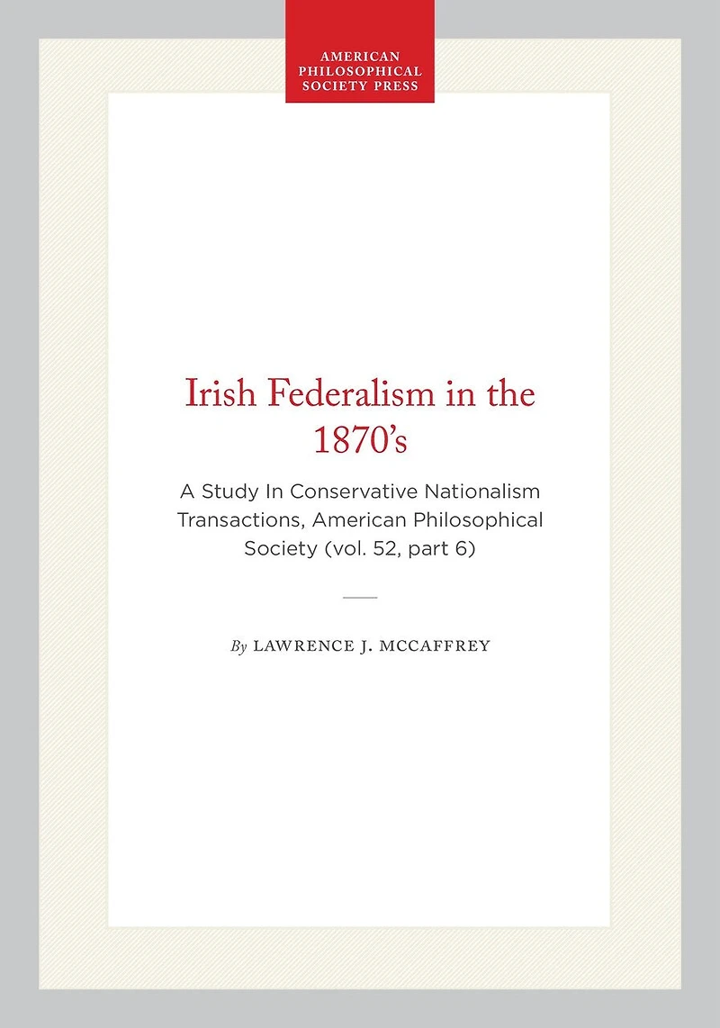 Irish Federalism in the 1870’s: A Study In Conservative Nationalism Transactions, American Philosophical Society (vol. 52, part 6)