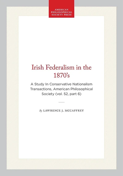 Irish Federalism in the 1870’s: A Study In Conservative Nationalism Transactions, American Philosophical Society (vol. 52, part 6)