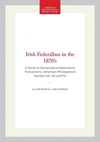Irish Federalism in the 1870’s: A Study In Conservative Nationalism  Transactions, American Philosophical Society (vol. 52, part 6)