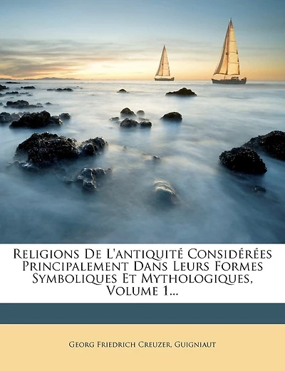 Religions De L'antiquité Considérées Principalement Dans Leurs Formes Symboliques Et Mythologiques, Volume 1...