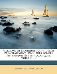 Religions De L'antiquité Considérées Principalement Dans Leurs Formes Symboliques Et Mythologiques, Volume 1...