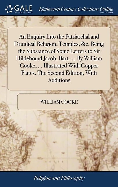 An Enquiry Into the Patriarchal and Druidical Religion, Temples, &c. Being the Substance of Some Letters to Sir Hildebrand Jacob, Bart. ... By William Cooke, ... Illustrated With Copper Plates. The Second Edition, With Additions