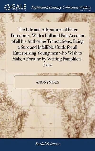 The Life and Adventures of Peter Porcupine, With a Full and Fair Account of all his Authoring Transactions; Being a Sure and Infallible Guide for all Enterprising Young men who Wish to Make a Fortune by Writing Pamphlets. Ed 2