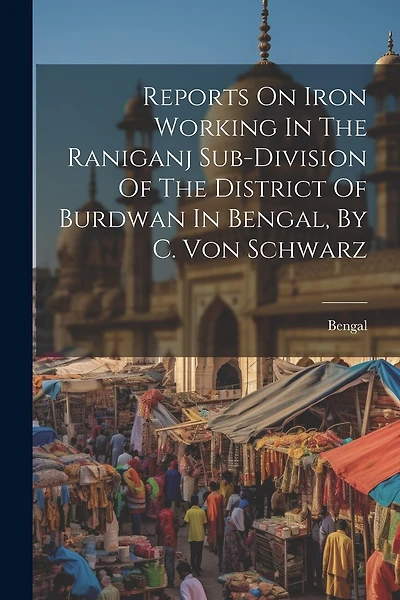 Reports On Iron Working In The Raniganj Sub-division Of The District Of Burdwan In Bengal, By C. Von Schwarz