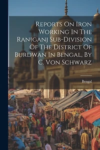 Reports On Iron Working In The Raniganj Sub-division Of The District Of Burdwan In Bengal, By C. Von Schwarz