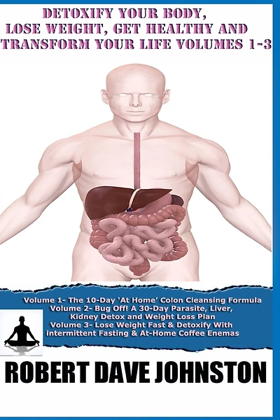 Detoxify Your Body, Lose Weight, Get Healthy & Transform Your Life - Volumes 1-3