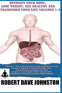Detoxify Your Body, Lose Weight, Get Healthy & Transform Your Life - Volumes 1-3
