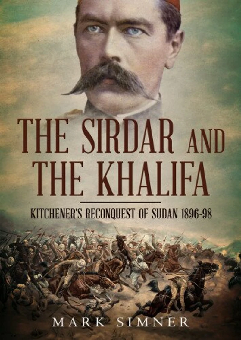 the Sirdar and Khalifa: Kitchener’s Reconquest of Sudan 1896-98