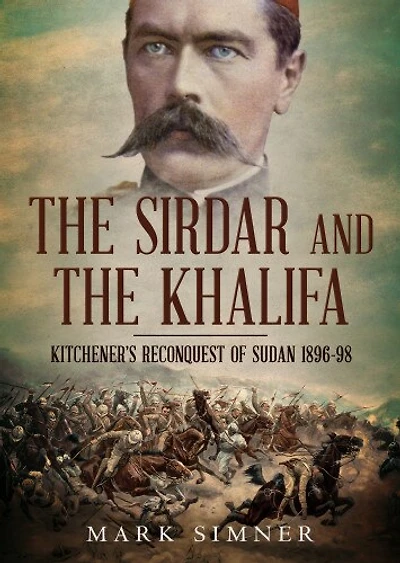 the Sirdar and Khalifa: Kitchener’s Reconquest of Sudan 1896-98