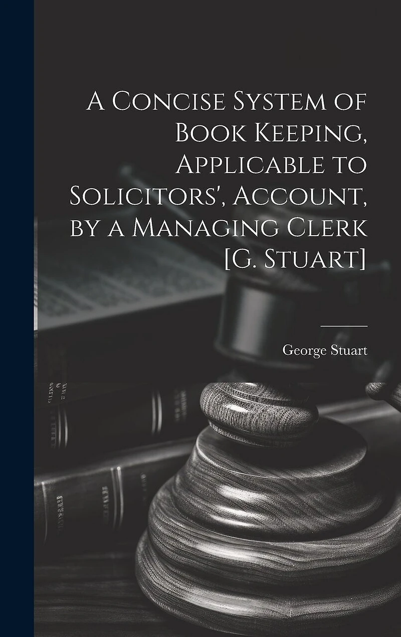 A Concise System of Book Keeping, Applicable to Solicitors', Account