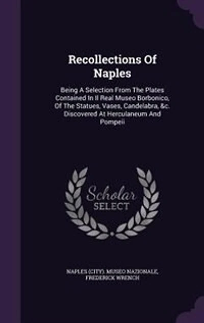 Recollections Of Naples: Being A Selection From The Plates Contained Il Real Museo Borbonico, Statues, Vases, Cand