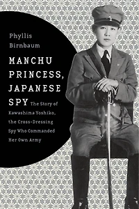 Manchu Princess, Japanese Spy: the Story of Kawashima Yoshiko, Cross-Dressing Spy Who Commanded Her Own Army