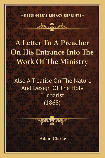 A Letter To A Preacher On His Entrance Into The Work Of The Ministry: Also A Treatise On The Nature And Design Of The Holy Eucharist (1868)