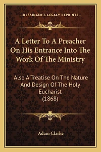 A Letter To A Preacher On His Entrance Into The Work Of The Ministry: Also A Treatise On The Nature And Design Of The Holy Eucharist (1868)