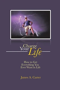 Charge Your Life: How to Get Everything You Ever Want Life