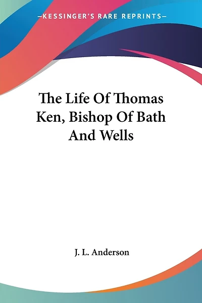 The Life Of Thomas Ken, Bishop Of Bath And Wells