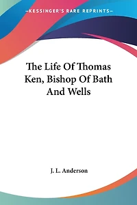 The Life Of Thomas Ken, Bishop Of Bath And Wells