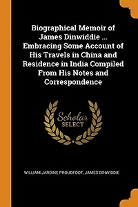 Biographical Memoir of James Dinwiddie ... Embracing Some Account His Travels China and Residence India Compiled From Notes Correspondence