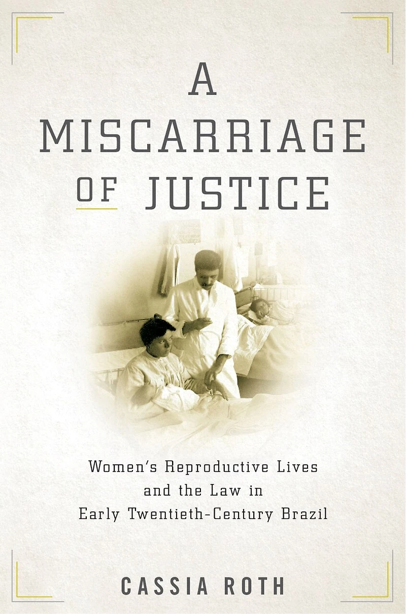 A Miscarriage of Justice: Women’s Reproductive Lives and the Law Early Twentieth-Century Brazil