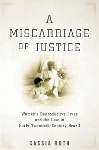 A Miscarriage of Justice: Women’s Reproductive Lives and the Law Early Twentieth-Century Brazil