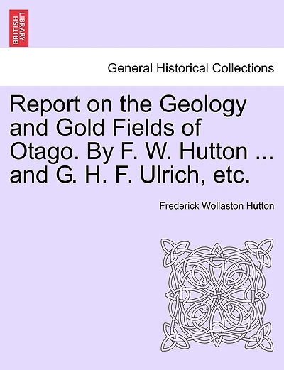 Report On The Geology And Gold Fields Of Otago. By F. W. Hutton ... And G. H. F. Ulrich, Etc.