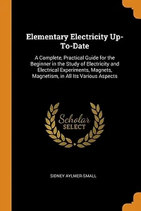 Elementary Electricity Up-To-Date: A Complete, Practical Guide for the Beginner Study of and Electrical Experiments