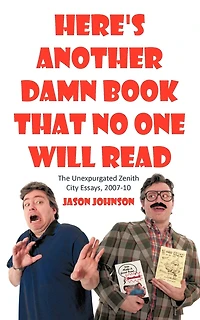 Here's Another Damn Book That No One Will Read: The Unexpurgated Zenith City Essays, 2007-10