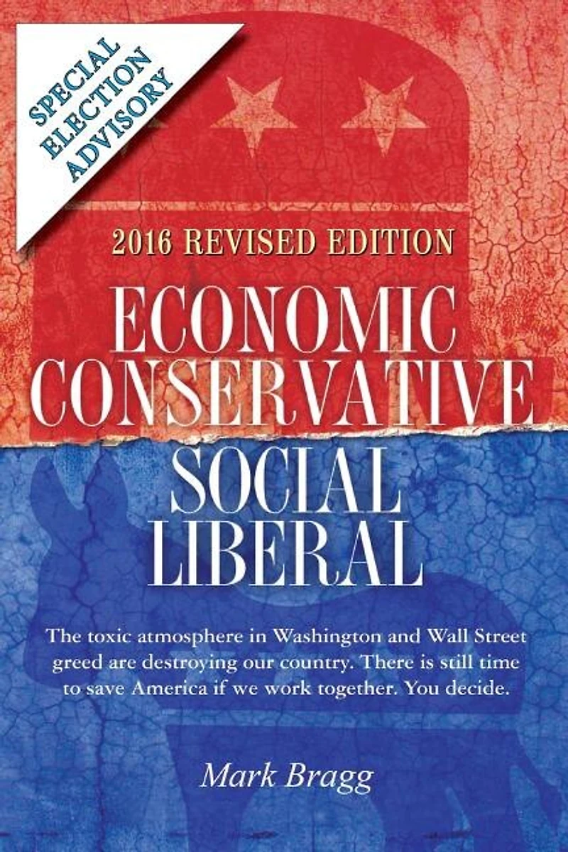 Economic Conservative/Social Liberal - 2016 Revised Edition with Special Election Advisory: The toxic atmosphere in Washington and Wall Street greed are destroying our country. There is still time to save America if we work together. You decide.