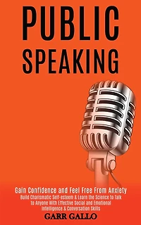 Public Speaking: Build Charismatic Self-esteem & Learn the Science to Talk to Anyone With Effective Social and Emotional Intelligence & Conversation Skills (Gain Confidence and Feel Free From Anxiety)
