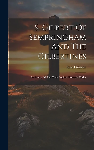S. Gilbert Of Sempringham And The Gilbertines: A History Of The Only English Monastic Order