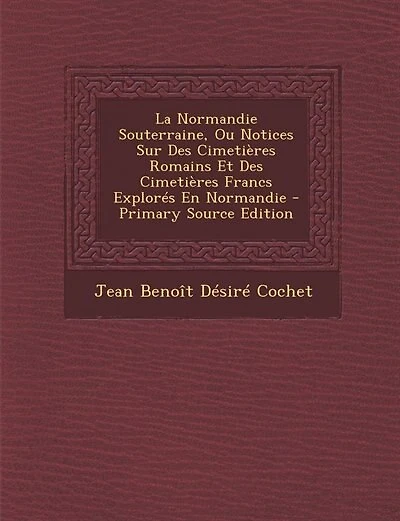 La Normandie Souterraine, Ou Notices Sur Des Cimetières Romains Et Des Cimetières Francs Explorés En Normandie