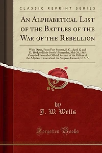 An Alphabetical List of the Battles of the War of the Rebellion: With Dates, From Fort Sumter, S. C., April 12 and 13, 1861, to Kirby Smith's Surrender, May 26, 186
