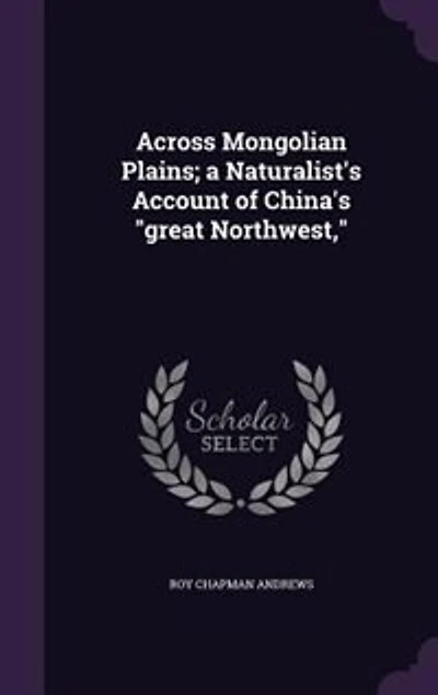 Across Mongolian Plains; a Naturalist's Account of China's "great Northwest,"