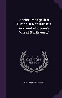 Across Mongolian Plains; a Naturalist's Account of China's "great Northwest,"