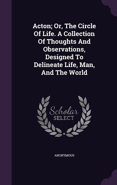 Acton; Or, The Circle Of Life. A Collection Of Thoughts And Observations, Designed To Delineate Life, Man, And The World