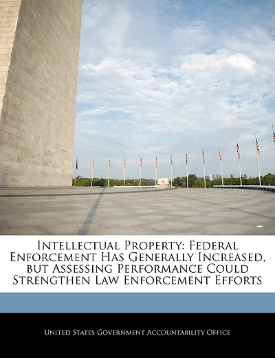 Intellectual Property: Federal Enforcement Has Generally Increased, But Assessing Performance Could Strengthen Law Enforcement Efforts