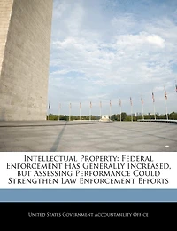 Intellectual Property: Federal Enforcement Has Generally Increased, But Assessing Performance Could Strengthen Law Enforcement Efforts