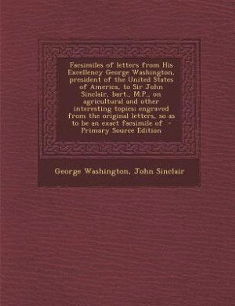 Facsimiles of Letters From His Excellency George Washington, President the United States America, to Sir John Sinclair, Bart;, M. P. On Agricultural and Other Interesting Topics: Engraved Original Letters, So as Be an Exact Facsimile
