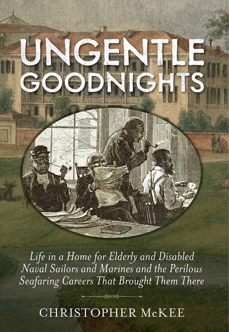 Ungentle Goodnights: Life a Home for Elderly and Disabled Naval Sailors Marines the Perilous Seafaring Careers That Brought Them There