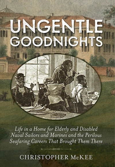 Ungentle Goodnights: Life a Home for Elderly and Disabled Naval Sailors Marines the Perilous Seafaring Careers That Brought Them There